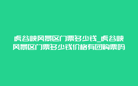 虎谷峡风景区门票多少钱_虎谷峡风景区门票多少钱价格有团购票吗