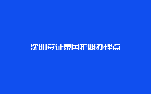 沈阳签证泰国护照办理点