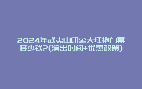 2024年武夷山印象大红袍门票多少钱?(演出时间+优惠政策)