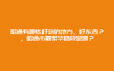 昭通有哪些好玩的地方，好东西？，昭通市最繁华路段是哪？