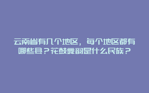 云南省有几个地区，每个地区都有哪些县？花鼓舞韵是什么民族？