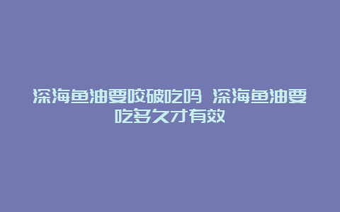 深海鱼油要咬破吃吗 深海鱼油要吃多久才有效