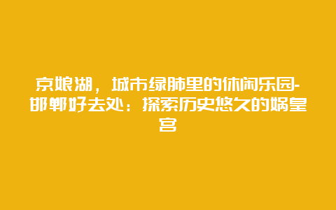 京娘湖，城市绿肺里的休闲乐园-邯郸好去处：探索历史悠久的娲皇宫