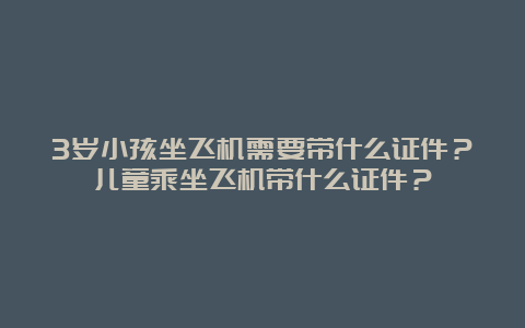 3岁小孩坐飞机需要带什么证件？儿童乘坐飞机带什么证件？