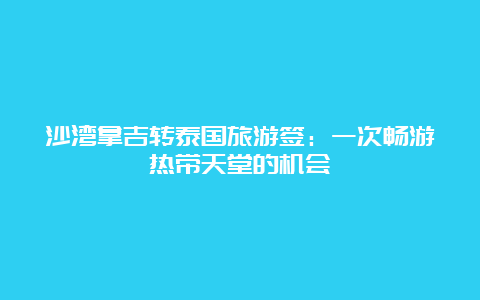 沙湾拿吉转泰国旅游签：一次畅游热带天堂的机会