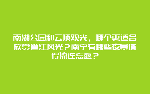 南湖公园和云顶观光，哪个更适合欣赏邕江风光？南宁有哪些夜景值得流连忘返？