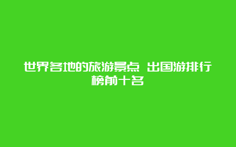 世界各地的旅游景点 出国游排行榜前十名