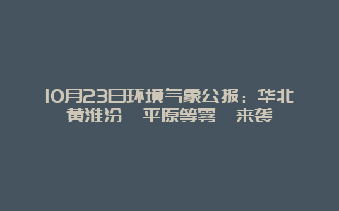 10月23日环境气象公报：华北黄淮汾渭平原等雾霾来袭