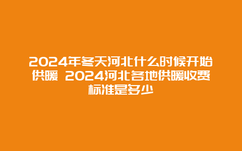 2024年冬天河北什么时候开始供暖 2024河北各地供暖收费标准是多少