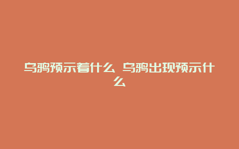 乌鸦预示着什么 乌鸦出现预示什么