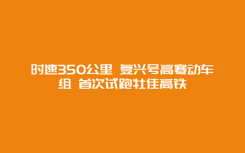 时速350公里 复兴号高寒动车组 首次试跑牡佳高铁