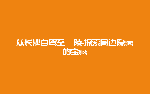 从长沙自驾至醴陵-探索周边隐藏的宝藏