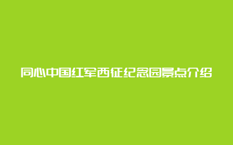 同心中国红军西征纪念园景点介绍