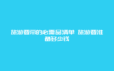 旅游要带的必需品清单 旅游要准备多少钱