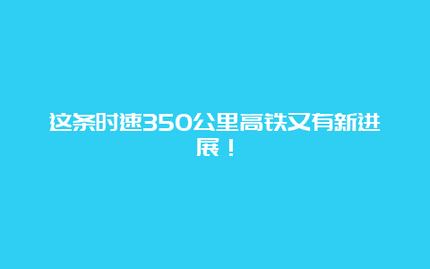 这条时速350公里高铁又有新进展！