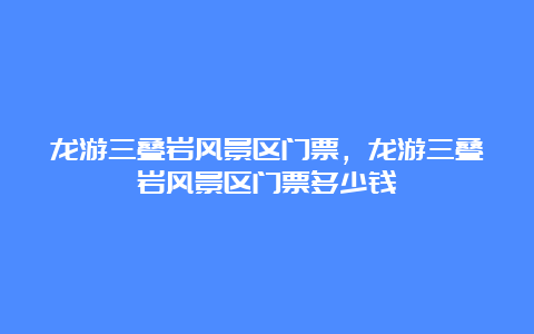 龙游三叠岩风景区门票，龙游三叠岩风景区门票多少钱