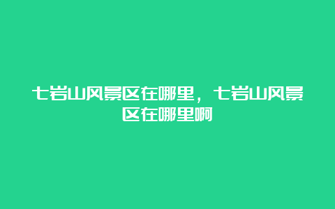 七岩山风景区在哪里，七岩山风景区在哪里啊