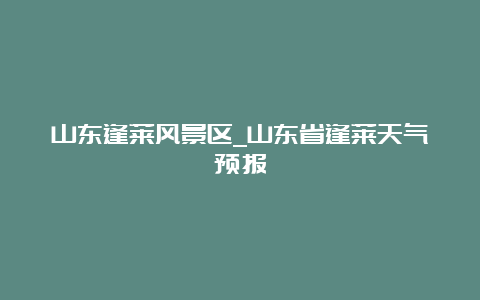 山东逢莱风景区_山东省逢莱天气预报