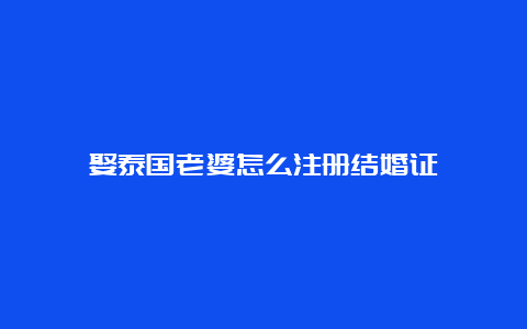 娶泰国老婆怎么注册结婚证