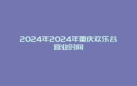 2024年2024年重庆欢乐谷营业时间