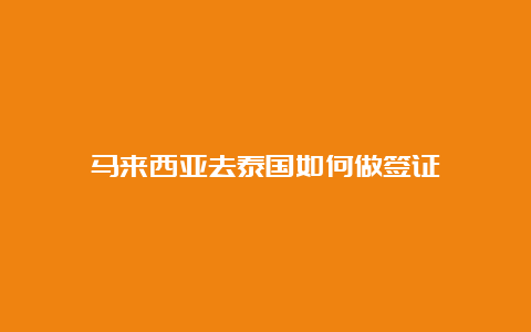 马来西亚去泰国如何做签证