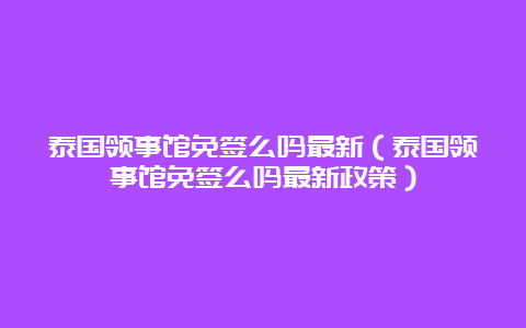 泰国领事馆免签么吗最新（泰国领事馆免签么吗最新政策）