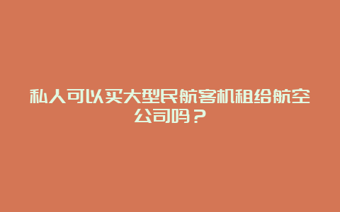 私人可以买大型民航客机租给航空公司吗？