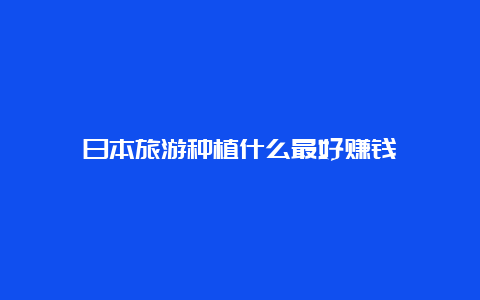 日本旅游种植什么最好赚钱