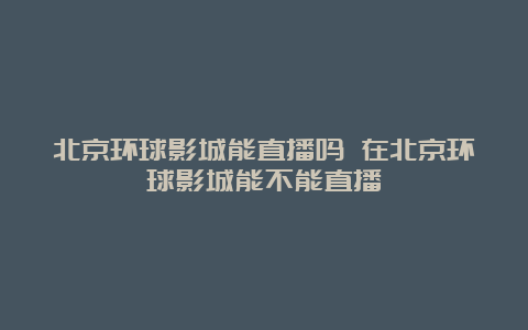 北京环球影城能直播吗 在北京环球影城能不能直播