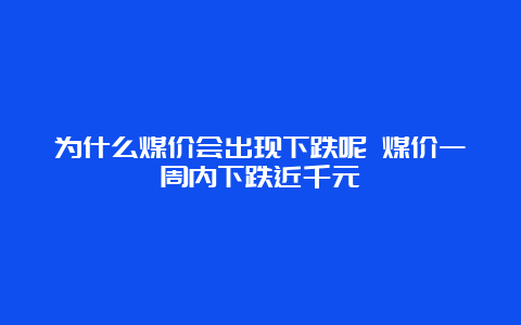 为什么煤价会出现下跌呢 煤价一周内下跌近千元