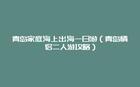 青岛家庭海上出海一日游（青岛情侣二人游攻略）