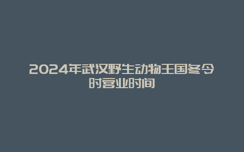 2024年武汉野生动物王国冬令时营业时间