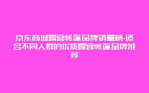 京东商城露营帐篷品牌销量榜-适合不同人群的优质露营帐篷品牌推荐