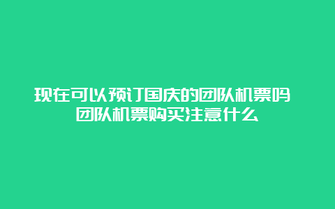 现在可以预订国庆的团队机票吗 团队机票购买注意什么