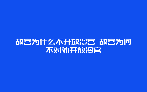 故宫为什么不开放冷宫 故宫为何不对外开放冷宫