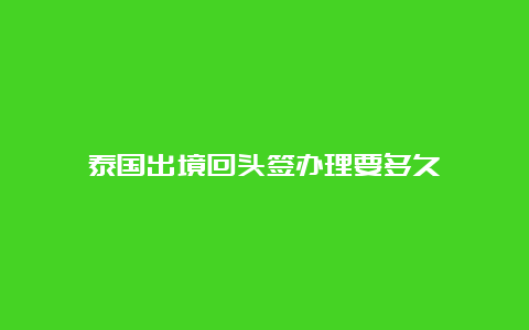 泰国出境回头签办理要多久