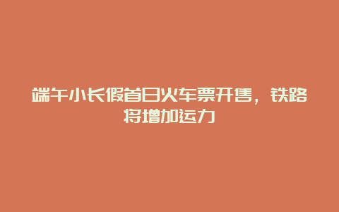 端午小长假首日火车票开售，铁路将增加运力