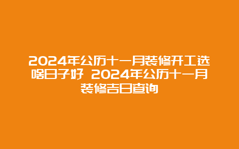 2024年公历十一月装修开工选啥日子好 2024年公历十一月装修吉日查询