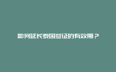 如何延长泰国签证的有效期？