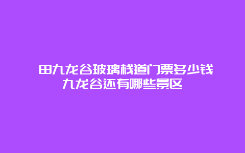 莆田九龙谷玻璃栈道门票多少钱 九龙谷还有哪些景区