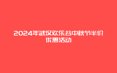 2024年武汉欢乐谷中秋节半价优惠活动