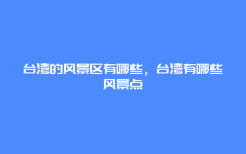 台湾的风景区有哪些，台湾有哪些风景点