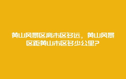 黄山风景区离市区多远，黄山风景区距黄山市区多少公里?