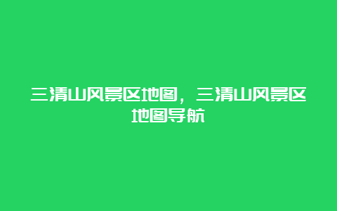 三清山风景区地图，三清山风景区地图导航