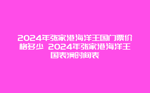 2024年张家港海洋王国门票价格多少 2024年张家港海洋王国表演时间表