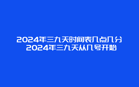 2024年三九天时间表几点几分 2024年三九天从几号开始