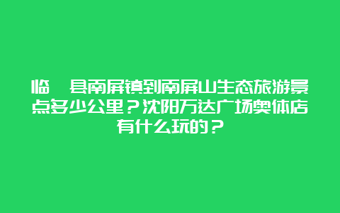 临洮县南屏镇到南屏山生态旅游景点多少公里？沈阳万达广场奥体店有什么玩的？