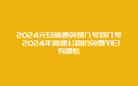 2024元旦高速免费几号到几号 2024年高速公路的免费节日有哪些