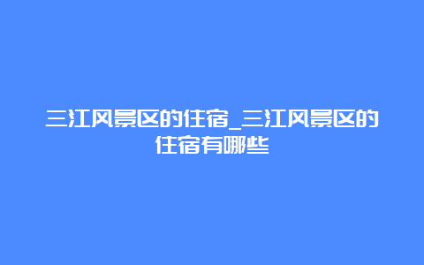 三江风景区的住宿_三江风景区的住宿有哪些