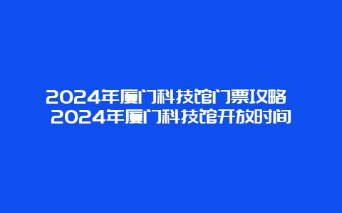 2024年厦门科技馆门票攻略 2024年厦门科技馆开放时间